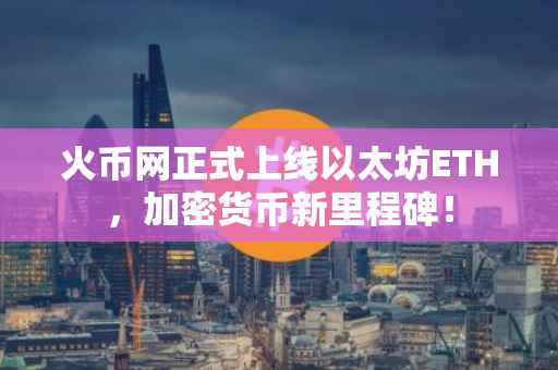 火币网正式上线以太坊ETH，加密货币新里程碑！