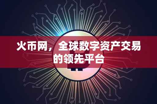 火币网，全球数字资产交易的领先平台
