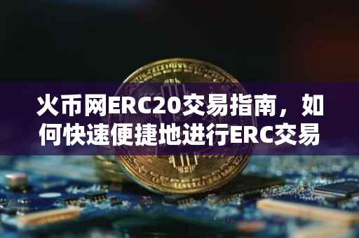火币网ERC20交易指南，如何快速便捷地进行ERC交易？
