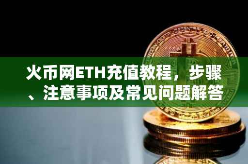 火币网ETH充值教程，步骤、注意事项及常见问题解答
