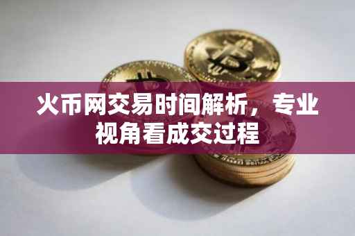 火币网交易时间解析，专业视角看成交过程