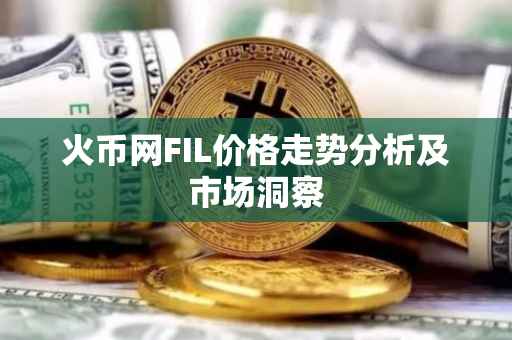 火币网FIL价格走势分析及市场洞察