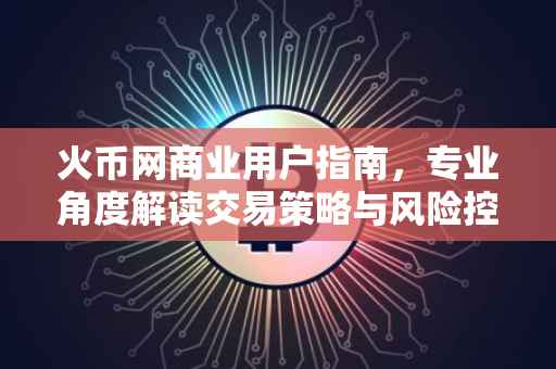 火币网商业用户指南，专业角度解读交易策略与风险控制