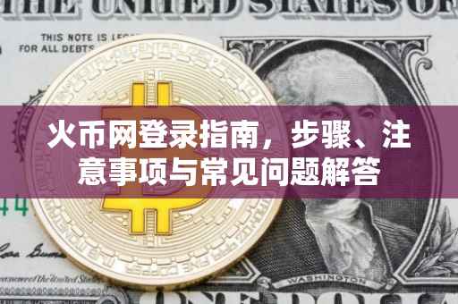 火币网登录指南，步骤、注意事项与常见问题解答
