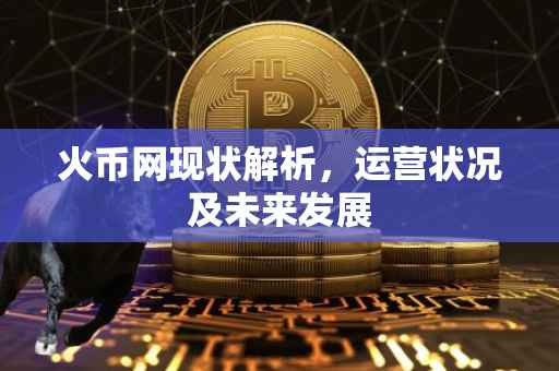 火币网现状解析，运营状况及未来发展