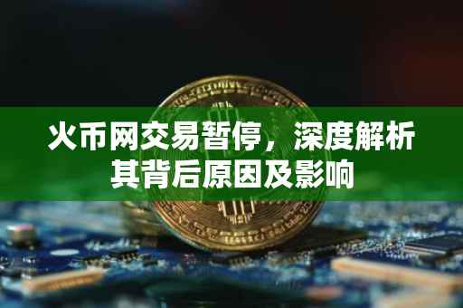 火币网交易暂停，深度解析其背后原因及影响