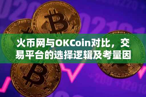 火币网与OKCoin对比，交易平台的选择逻辑及考量因素