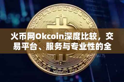 火币网Okcoin深度比较，交易平台、服务与专业性的全方位剖析