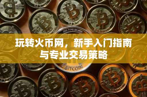 玩转火币网，新手入门指南与专业交易策略