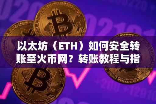 以太坊（ETH）如何安全转账至火币网？转账教程与指南