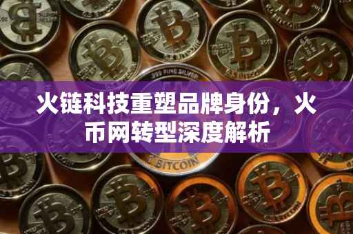 火链科技重塑品牌身份，火币网转型深度解析