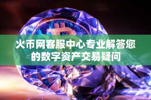 火币网客服中心专业解答您的数字资产交易疑问