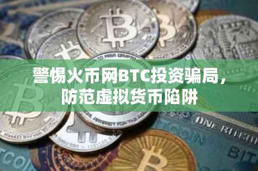 警惕火币网BTC投资骗局，防范虚拟货币陷阱