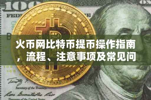 火币网比特币提币操作指南，流程、注意事项及常见问题解答