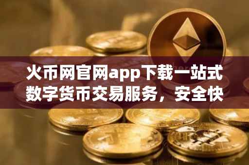 火币网官网app下载一站式数字货币交易服务，安全快捷下载体验
