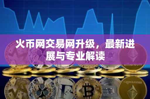 火币网交易网升级，最新进展与专业解读