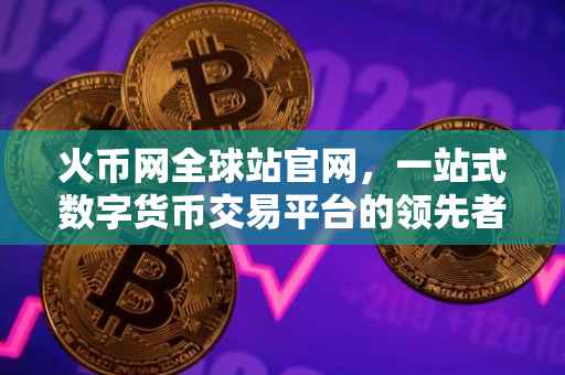 火币网全球站官网，一站式数字货币交易平台的领先者