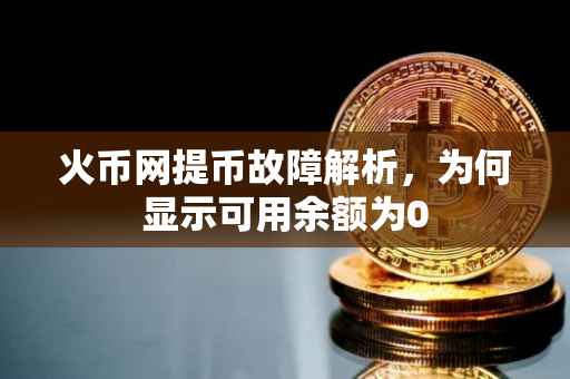火币网提币故障解析，为何显示可用余额为0