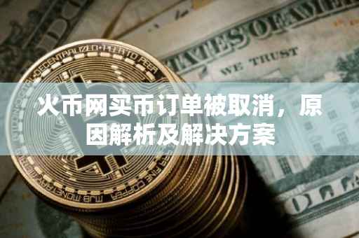 火币网买币订单被取消，原因解析及解决方案