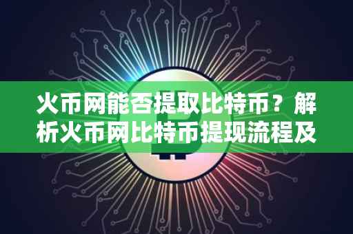火币网能否提取比特币？解析火币网比特币提现流程及相关注意事项