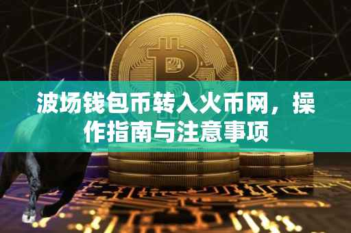 波场钱包币转入火币网，操作指南与注意事项