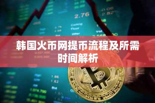 韩国火币网提币流程及所需时间解析