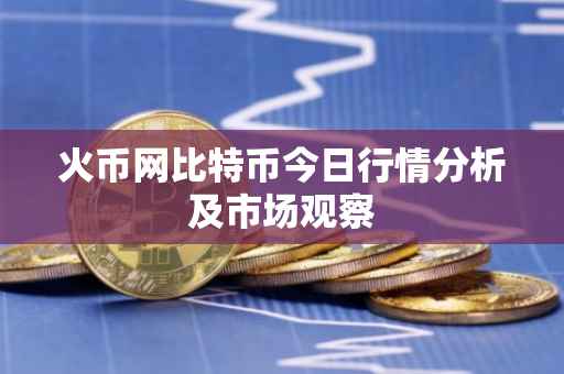 火币网比特币今日行情分析及市场观察