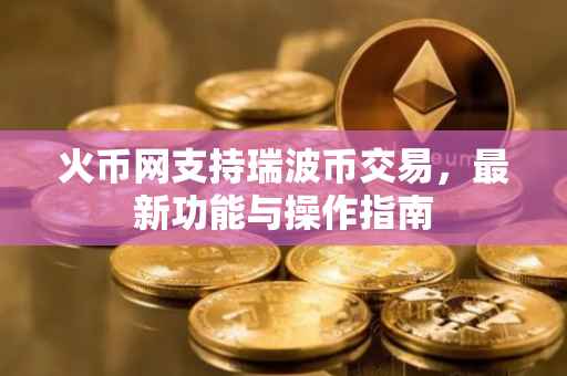 火币网支持瑞波币交易，最新功能与操作指南