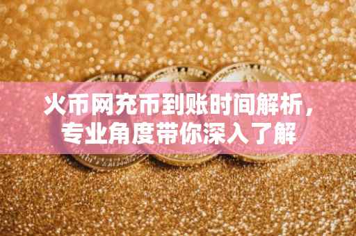 火币网充币到账时间解析，专业角度带你深入了解