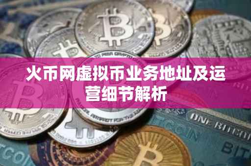 火币网虚拟币业务地址及运营细节解析