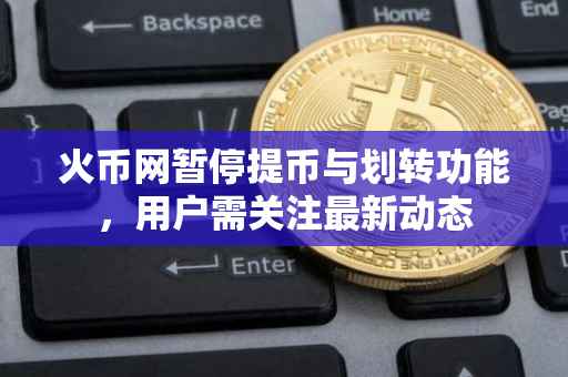 火币网暂停提币与划转功能，用户需关注最新动态