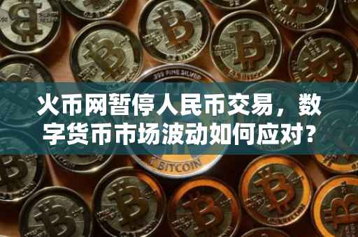 火币网暂停人民币交易，数字货币市场波动如何应对？
