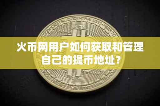 火币网用户如何获取和管理自己的提币地址？