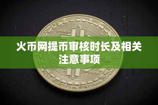 火币网提币审核时长及相关注意事项