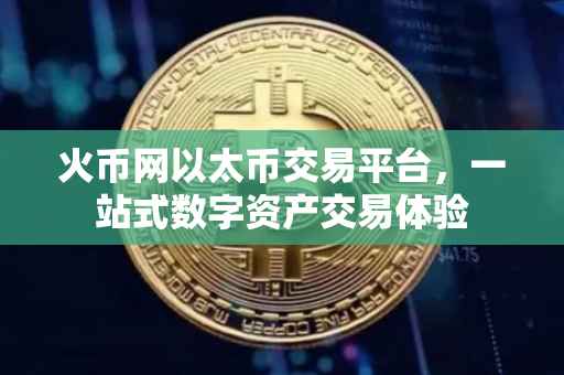 火币网以太币交易平台，一站式数字资产交易体验