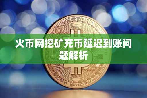 火币网挖矿充币延迟到账问题解析