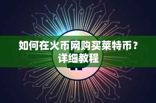 如何在火币网购买莱特币？详细教程