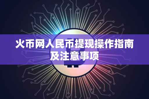 火币网人民币提现操作指南及注意事项