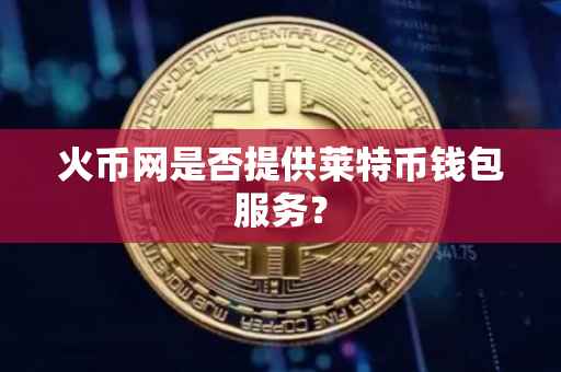 火币网是否提供莱特币钱包服务？
