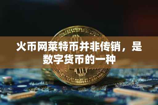 火币网莱特币并非传销，是数字货币的一种