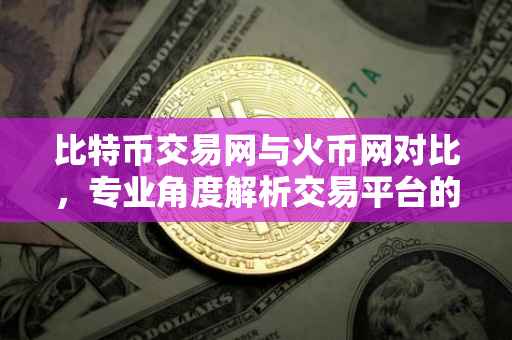 比特币交易网与火币网对比，专业角度解析交易平台的优劣