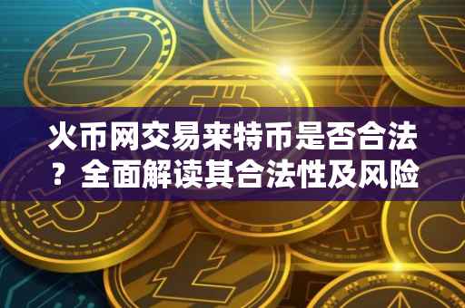 火币网交易来特币是否合法？全面解读其合法性及风险
