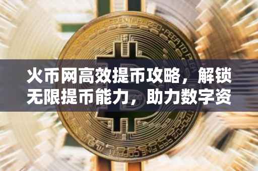 火币网高效提币攻略，解锁无限提币能力，助力数字资产自由流转