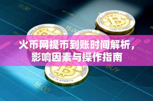 火币网提币到账时间解析，影响因素与操作指南