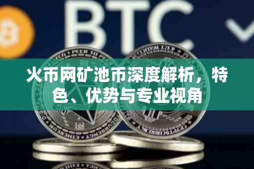 火币网矿池币深度解析，特色、优势与专业视角