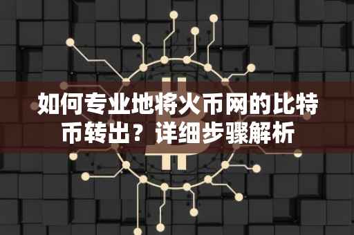 如何专业地将火币网的比特币转出？详细步骤解析