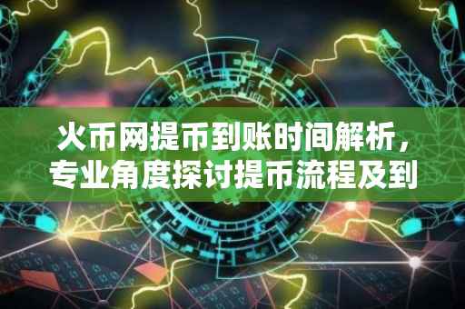 火币网提币到账时间解析，专业角度探讨提币流程及到账时效