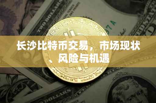 长沙比特币交易，市场现状、风险与机遇