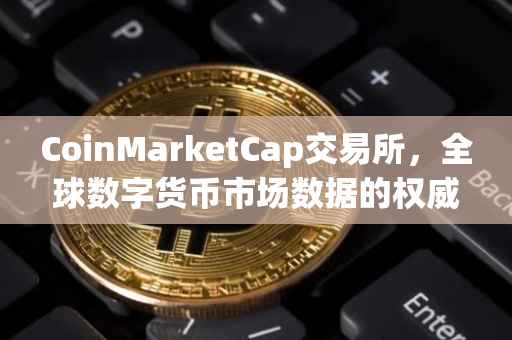 CoinMarketCap交易所，全球数字货币市场数据的权威来源