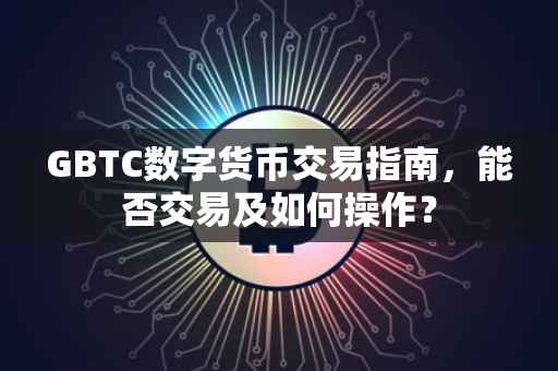 GBTC数字货币交易指南，能否交易及如何操作？
